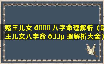 赌王儿女 💐 八字命理解析（赌王儿女八字命 🌵 理解析大全）